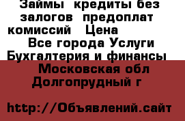 Займы, кредиты без залогов, предоплат, комиссий › Цена ­ 3 000 000 - Все города Услуги » Бухгалтерия и финансы   . Московская обл.,Долгопрудный г.